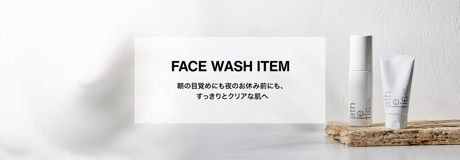 FACE WASH ITEM 朝の目覚めにも夜のお休み前にも、すっきりとクリアな肌へ